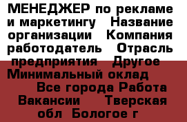 МЕНЕДЖЕР по рекламе и маркетингу › Название организации ­ Компания-работодатель › Отрасль предприятия ­ Другое › Минимальный оклад ­ 28 000 - Все города Работа » Вакансии   . Тверская обл.,Бологое г.